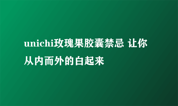 unichi玫瑰果胶囊禁忌 让你从内而外的白起来