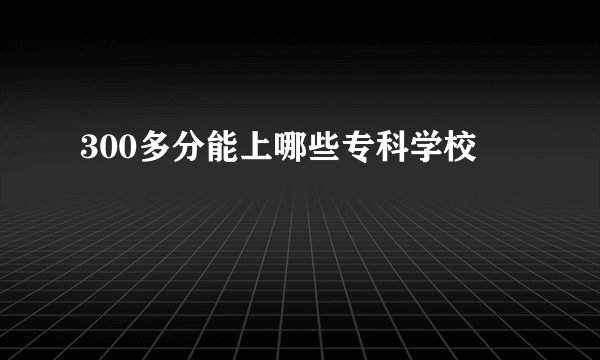 300多分能上哪些专科学校