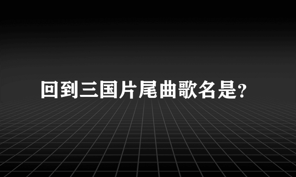 回到三国片尾曲歌名是？