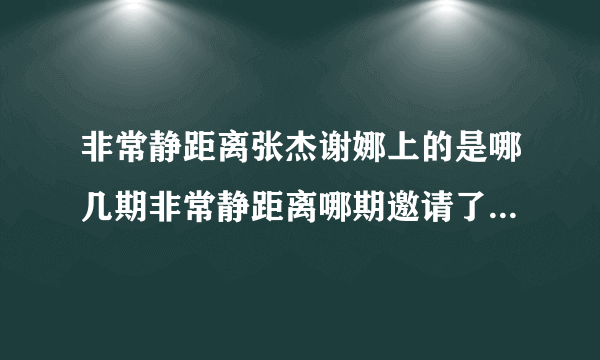 非常静距离张杰谢娜上的是哪几期非常静距离哪期邀请了张杰和谢娜