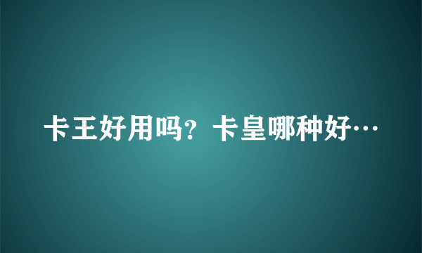 卡王好用吗？卡皇哪种好…