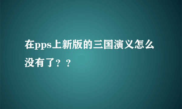 在pps上新版的三国演义怎么没有了？？