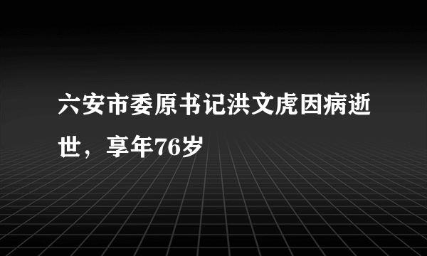 六安市委原书记洪文虎因病逝世，享年76岁