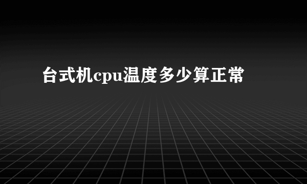 台式机cpu温度多少算正常