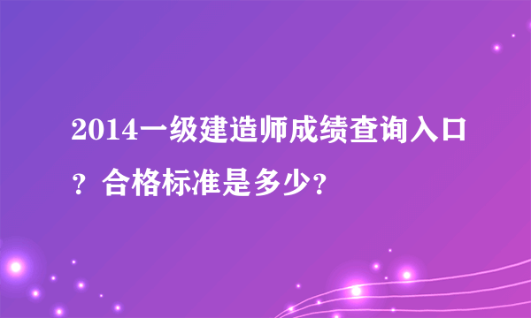 2014一级建造师成绩查询入口？合格标准是多少？