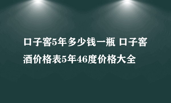 口子窖5年多少钱一瓶 口子窖酒价格表5年46度价格大全