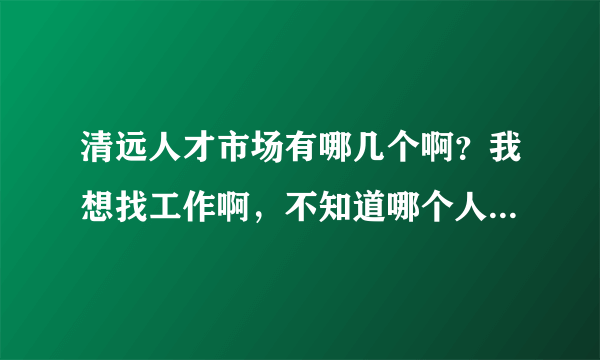 清远人才市场有哪几个啊？我想找工作啊，不知道哪个人才市场有招聘会。