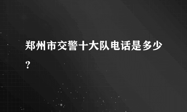 郑州市交警十大队电话是多少？