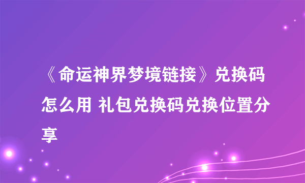 《命运神界梦境链接》兑换码怎么用 礼包兑换码兑换位置分享