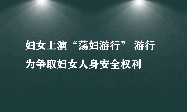 妇女上演“荡妇游行” 游行为争取妇女人身安全权利