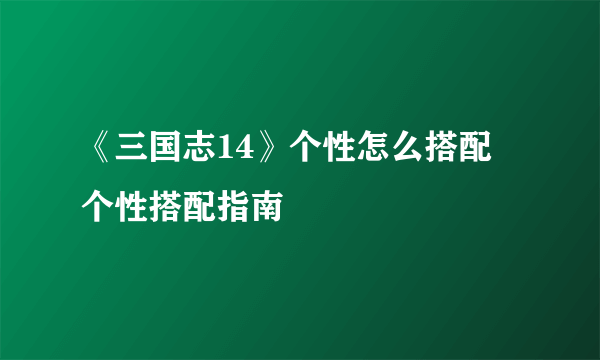 《三国志14》个性怎么搭配 个性搭配指南