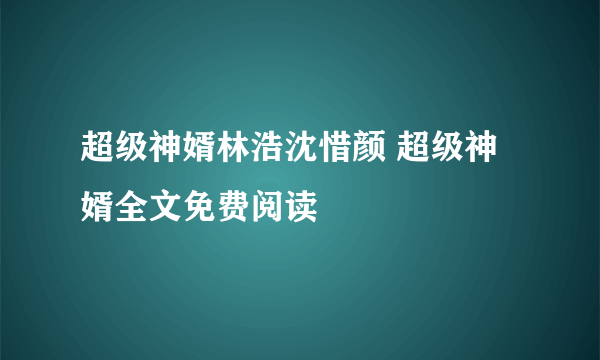 超级神婿林浩沈惜颜 超级神婿全文免费阅读