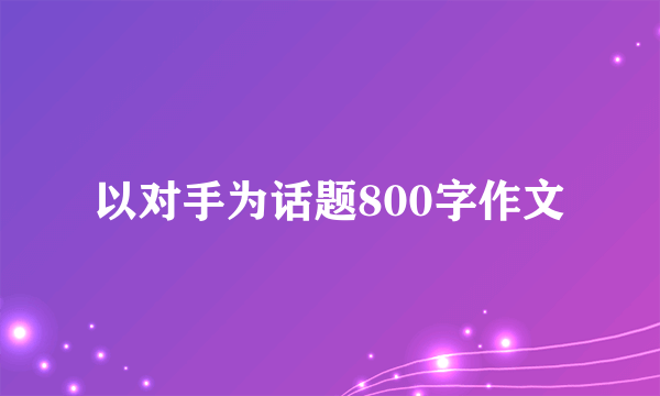 以对手为话题800字作文