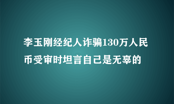 李玉刚经纪人诈骗130万人民币受审时坦言自己是无辜的