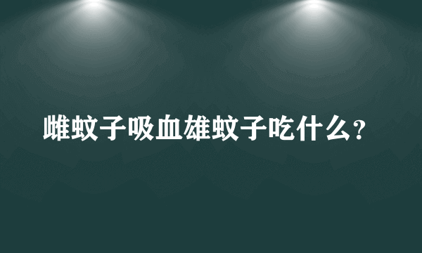 雌蚊子吸血雄蚊子吃什么？