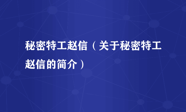 秘密特工赵信（关于秘密特工赵信的简介）