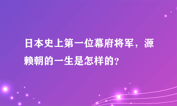 日本史上第一位幕府将军，源赖朝的一生是怎样的？