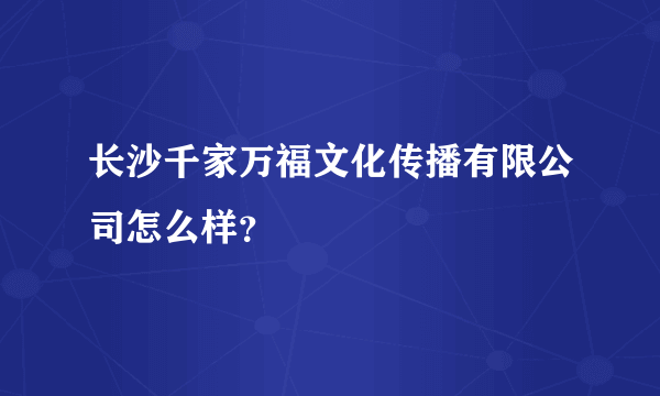 长沙千家万福文化传播有限公司怎么样？