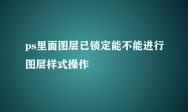 ps里面图层已锁定能不能进行图层样式操作