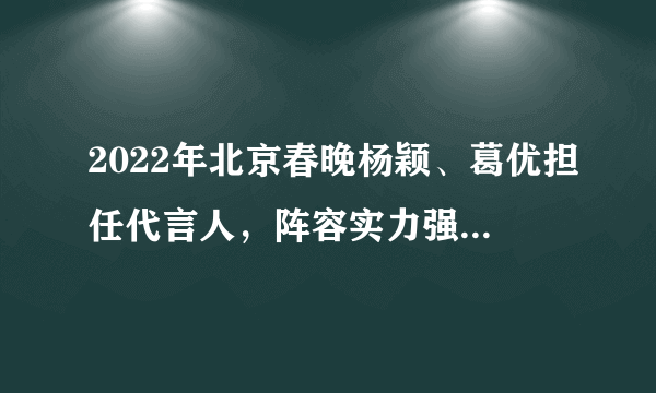 2022年北京春晚杨颖、葛优担任代言人，阵容实力强大，让人期待