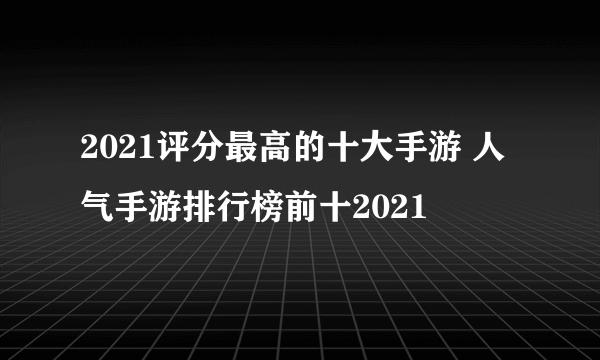 2021评分最高的十大手游 人气手游排行榜前十2021