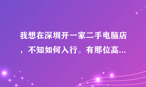 我想在深圳开一家二手电脑店，不知如何入行。有那位高人给我一资料。