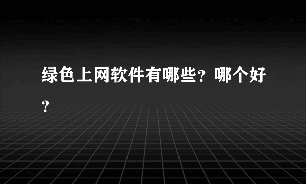 绿色上网软件有哪些？哪个好？