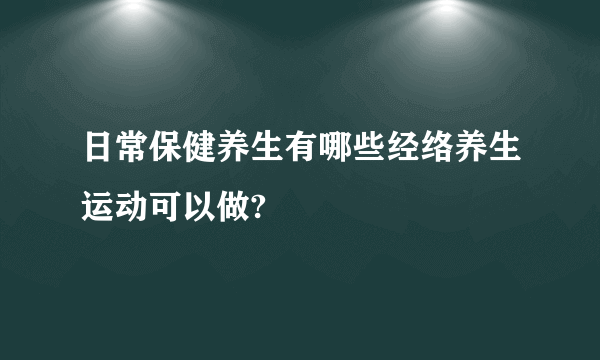 日常保健养生有哪些经络养生运动可以做?