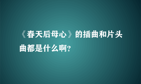 《春天后母心》的插曲和片头曲都是什么啊？