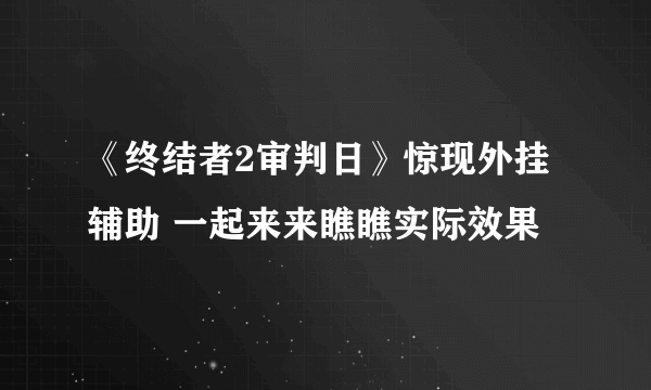 《终结者2审判日》惊现外挂辅助 一起来来瞧瞧实际效果