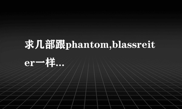 求几部跟phantom,blassreiter一样好看的动漫。