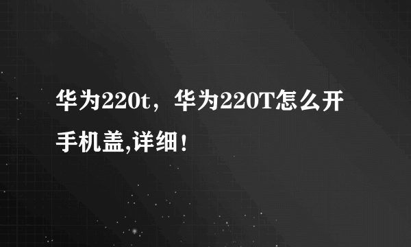 华为220t，华为220T怎么开手机盖,详细！