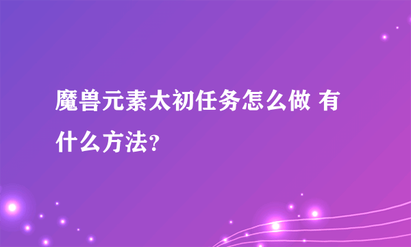 魔兽元素太初任务怎么做 有什么方法？