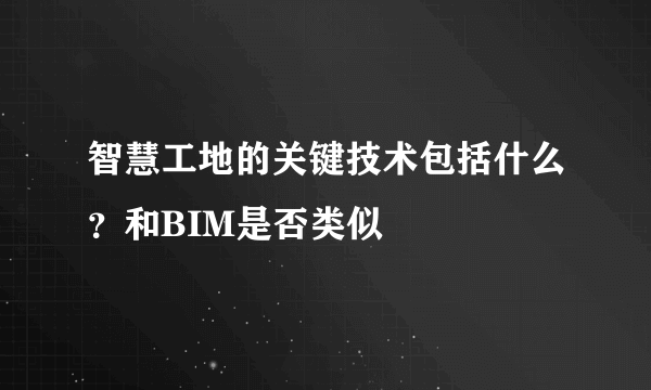 智慧工地的关键技术包括什么？和BIM是否类似