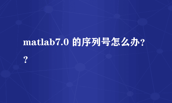 matlab7.0 的序列号怎么办？？