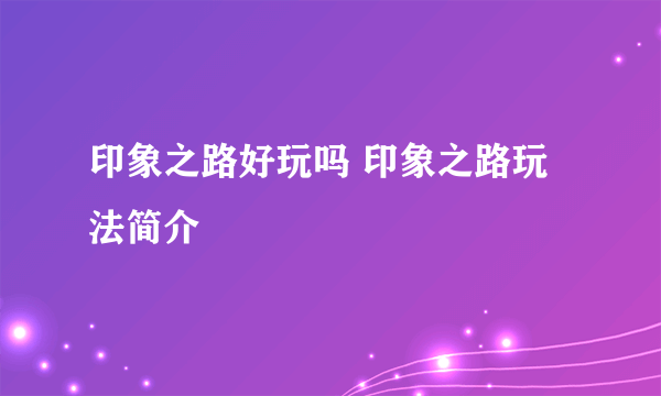 印象之路好玩吗 印象之路玩法简介