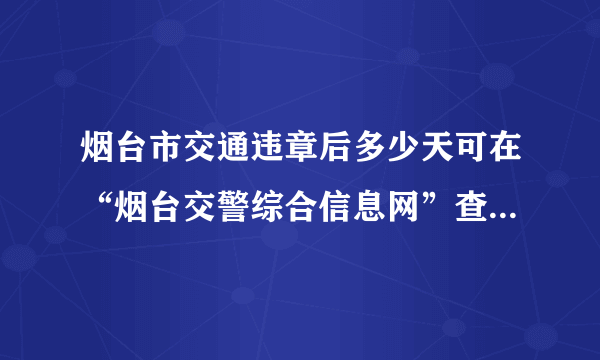 烟台市交通违章后多少天可在“烟台交警综合信息网”查到 答案满意者追加分 请回答