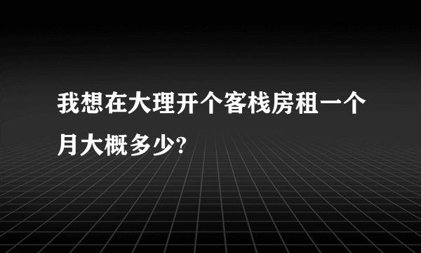 我想在大理开个客栈房租一个月大概多少?