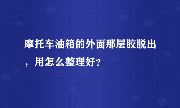 摩托车油箱的外面那层胶脱出，用怎么整理好？