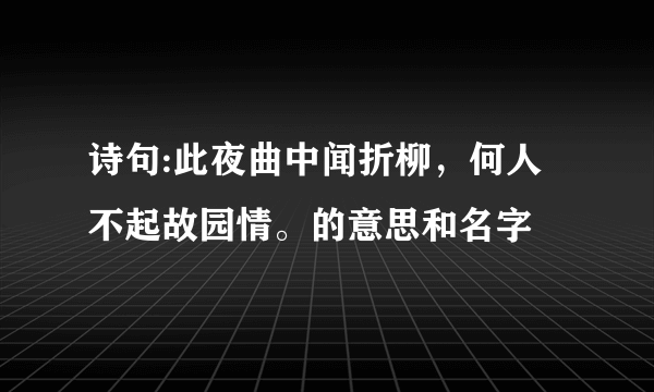 诗句:此夜曲中闻折柳，何人不起故园情。的意思和名字