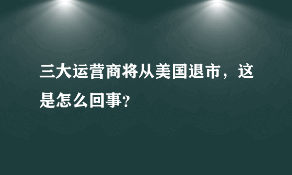 三大运营商将从美国退市，这是怎么回事？