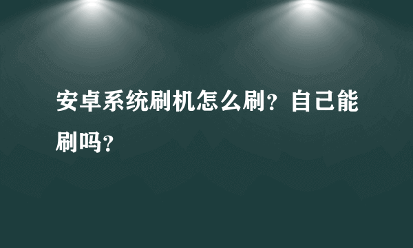 安卓系统刷机怎么刷？自己能刷吗？