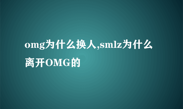 omg为什么换人,smlz为什么离开OMG的