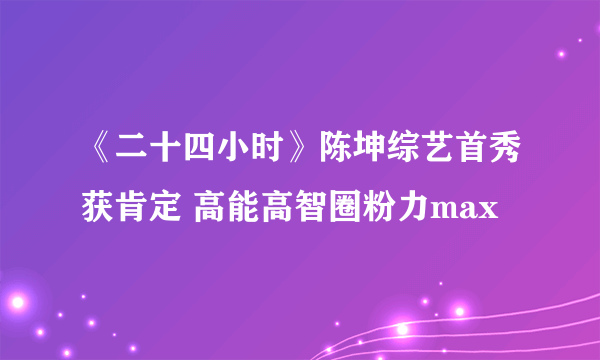 《二十四小时》陈坤综艺首秀获肯定 高能高智圈粉力max