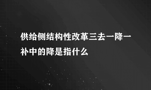 供给侧结构性改革三去一降一补中的降是指什么