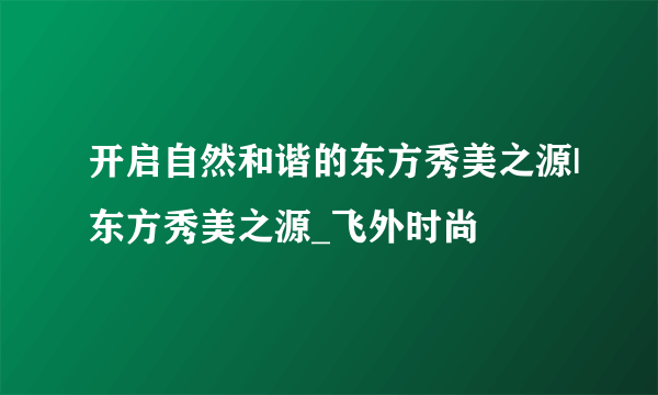 开启自然和谐的东方秀美之源|东方秀美之源_飞外时尚