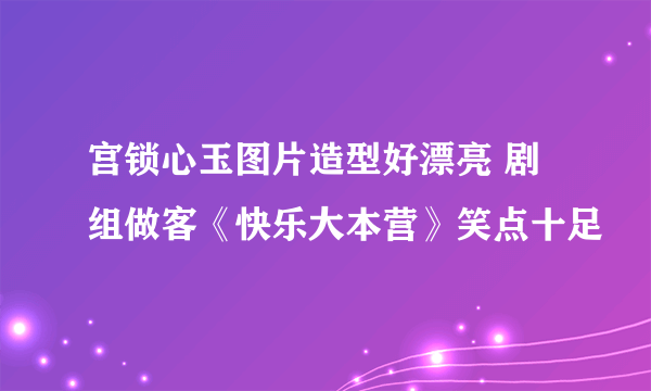 宫锁心玉图片造型好漂亮 剧组做客《快乐大本营》笑点十足