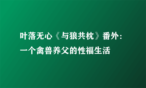 叶落无心《与狼共枕》番外：一个禽兽养父的性福生活