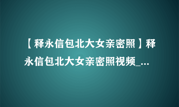 【释永信包北大女亲密照】释永信包北大女亲密照视频_释永信包北大女亲密照在线观看