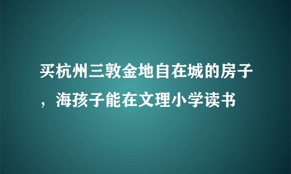 买杭州三敦金地自在城的房子，海孩子能在文理小学读书